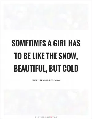 Sometimes a girl has to be like the snow, beautiful, but cold Picture Quote #1