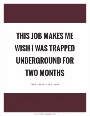 This job makes me wish I was trapped underground for two months Picture Quote #1