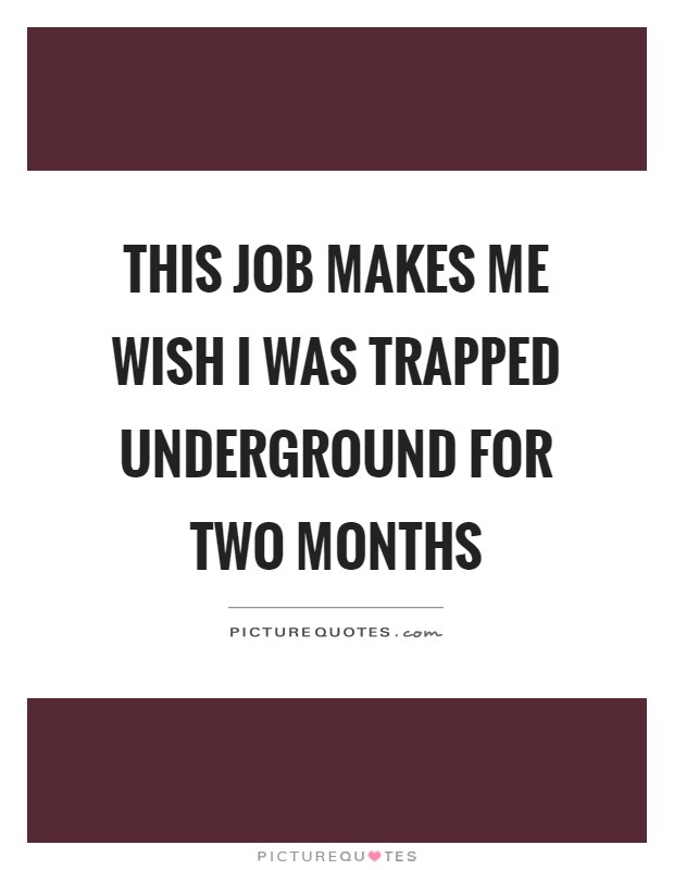 This job makes me wish I was trapped underground for two months Picture Quote #1