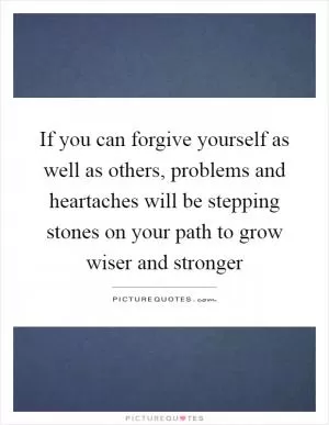 If you can forgive yourself as well as others, problems and heartaches will be stepping stones on your path to grow wiser and stronger Picture Quote #1