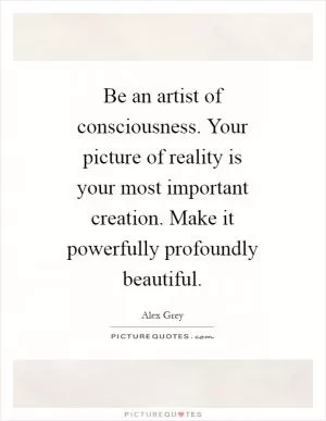 Be an artist of consciousness. Your picture of reality is your most important creation. Make it powerfully profoundly beautiful Picture Quote #1