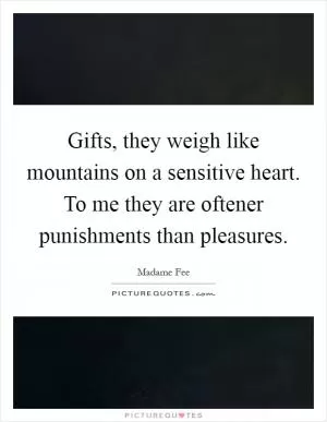 Gifts, they weigh like mountains on a sensitive heart. To me they are oftener punishments than pleasures Picture Quote #1
