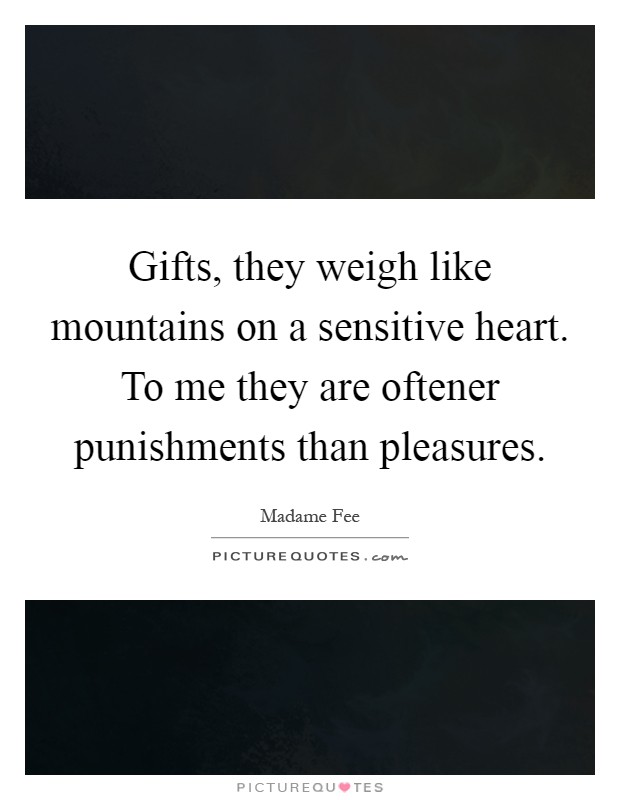 Gifts, they weigh like mountains on a sensitive heart. To me they are oftener punishments than pleasures Picture Quote #1