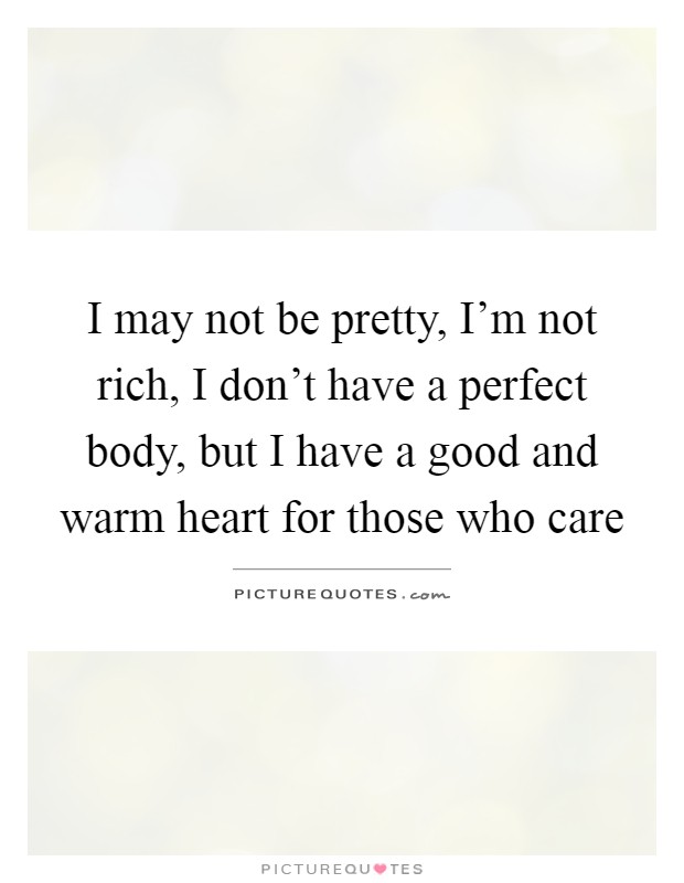 I may not be pretty, I'm not rich, I don't have a perfect body, but I have a good and warm heart for those who care Picture Quote #1