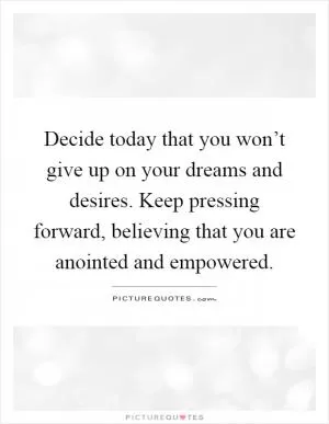 Decide today that you won’t give up on your dreams and desires. Keep pressing forward, believing that you are anointed and empowered Picture Quote #1