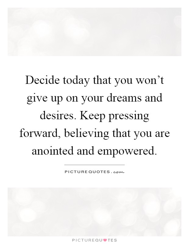 Decide today that you won't give up on your dreams and desires. Keep pressing forward, believing that you are anointed and empowered Picture Quote #1