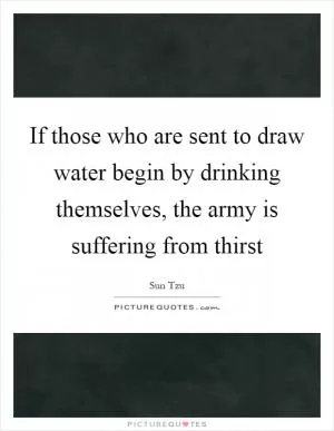 If those who are sent to draw water begin by drinking themselves, the army is suffering from thirst Picture Quote #1