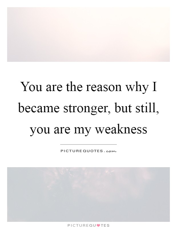 You are the reason why I became stronger, but still, you are my weakness Picture Quote #1