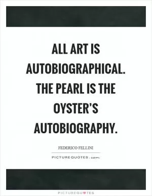 All art is autobiographical. The pearl is the oyster’s autobiography Picture Quote #1