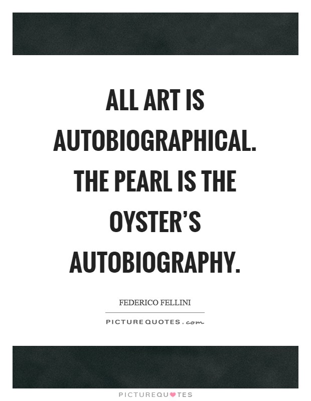 All art is autobiographical. The pearl is the oyster's autobiography Picture Quote #1