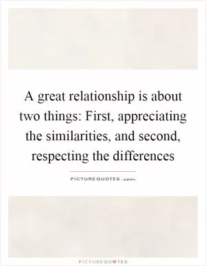 A great relationship is about two things: First, appreciating the similarities, and second, respecting the differences Picture Quote #1