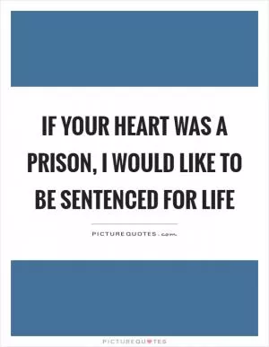If your heart was a prison, I would like to be sentenced for life Picture Quote #1