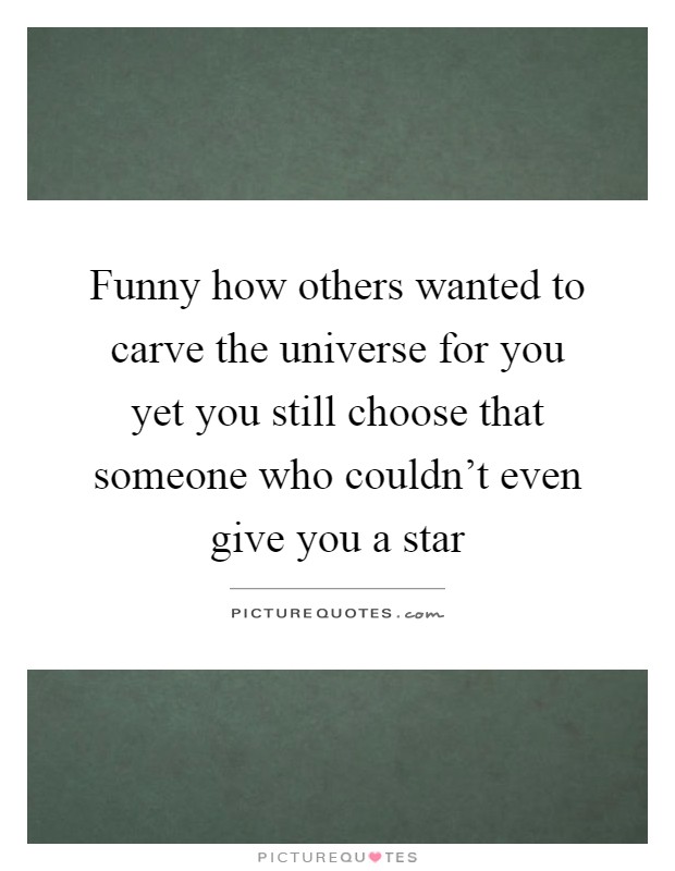 Funny how others wanted to carve the universe for you yet you still choose that someone who couldn't even give you a star Picture Quote #1