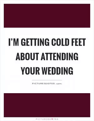 I’m getting cold feet about attending your wedding Picture Quote #1