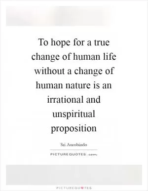 To hope for a true change of human life without a change of human nature is an irrational and unspiritual proposition Picture Quote #1
