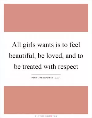 All girls wants is to feel beautiful, be loved, and to be treated with respect Picture Quote #1