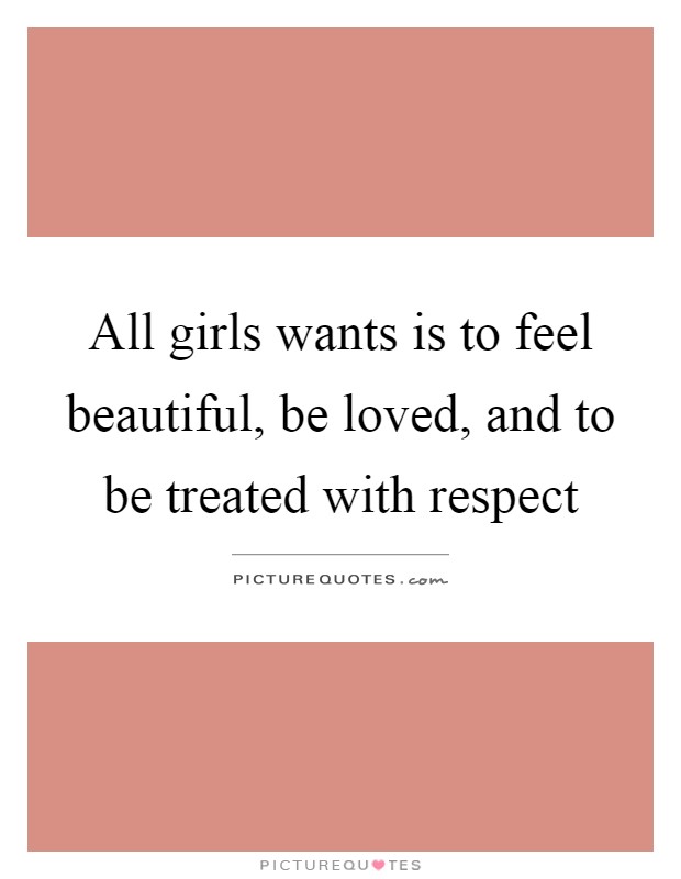 All girls wants is to feel beautiful, be loved, and to be treated with respect Picture Quote #1