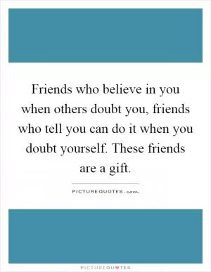 Friends who believe in you when others doubt you, friends who tell you can do it when you doubt yourself. These friends are a gift Picture Quote #1