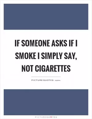If someone asks if I smoke I simply say, not cigarettes Picture Quote #1