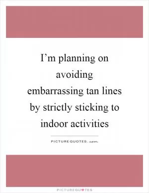 I’m planning on avoiding embarrassing tan lines by strictly sticking to indoor activities Picture Quote #1