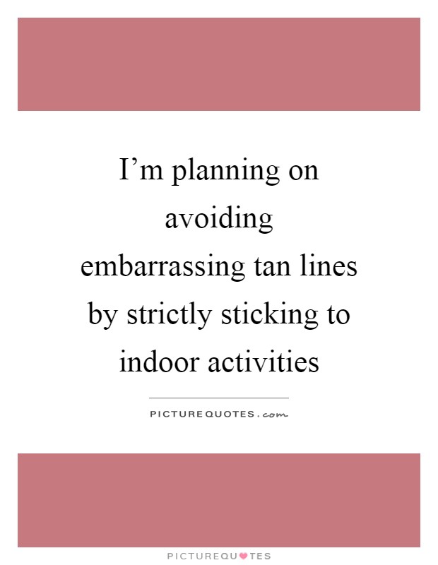 I'm planning on avoiding embarrassing tan lines by strictly sticking to indoor activities Picture Quote #1