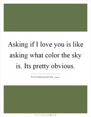 Asking if I love you is like asking what color the sky is. Its pretty obvious Picture Quote #1