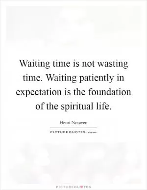 Waiting time is not wasting time. Waiting patiently in expectation is the foundation of the spiritual life Picture Quote #1