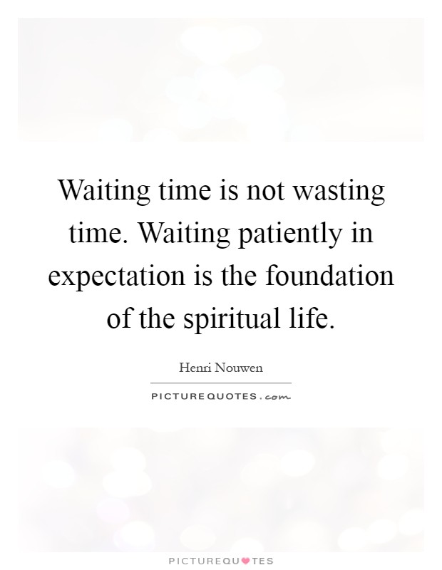 Waiting time is not wasting time. Waiting patiently in expectation is the foundation of the spiritual life Picture Quote #1