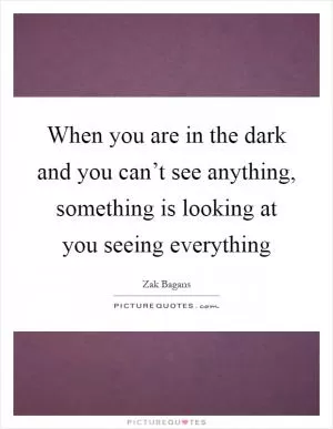 When you are in the dark and you can’t see anything, something is looking at you seeing everything Picture Quote #1