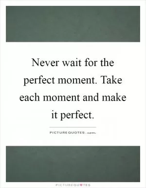 Never wait for the perfect moment. Take each moment and make it perfect Picture Quote #1