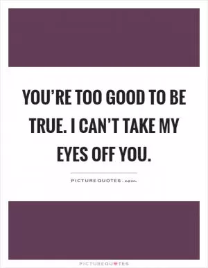 You’re too good to be true. I can’t take my eyes off you Picture Quote #1