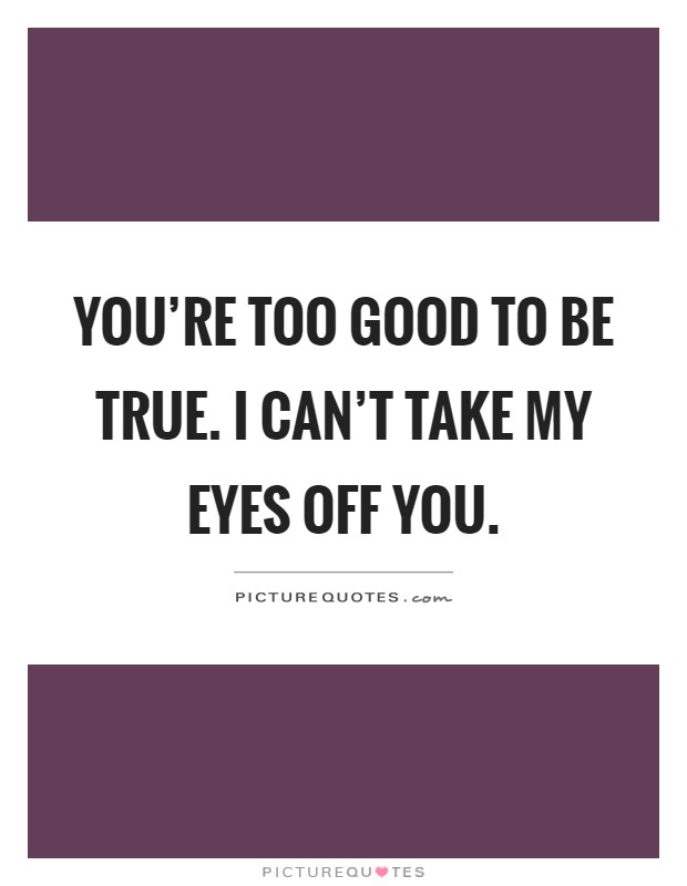 You're too good to be true. I can't take my eyes off you Picture Quote #1