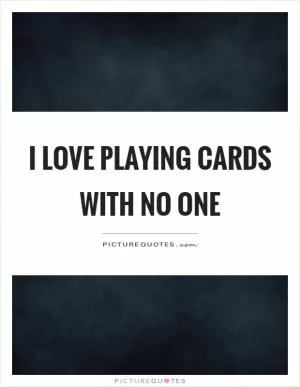 I love playing cards with no one Picture Quote #1