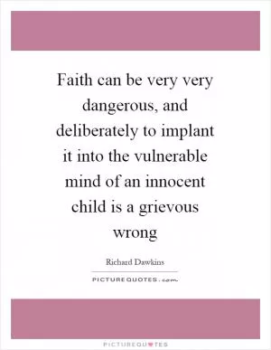 Faith can be very very dangerous, and deliberately to implant it into the vulnerable mind of an innocent child is a grievous wrong Picture Quote #1