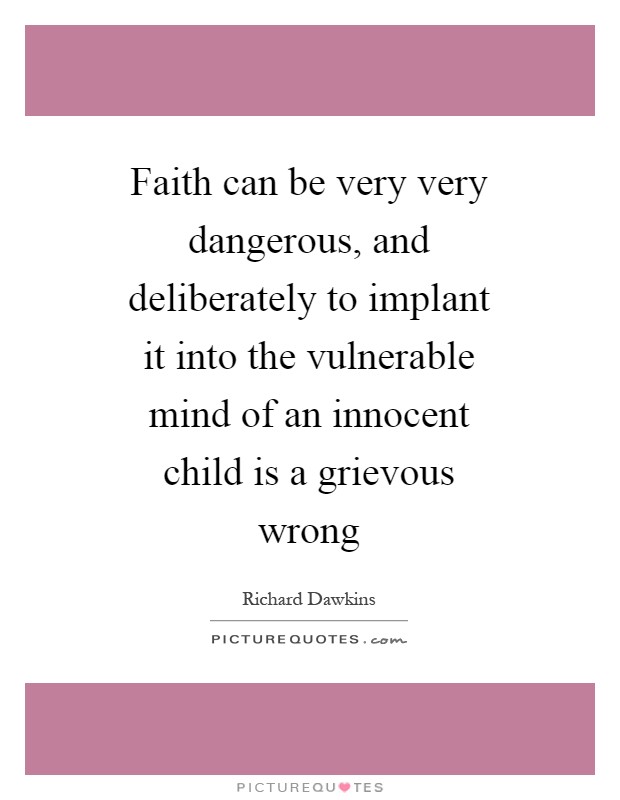 Faith can be very very dangerous, and deliberately to implant it into the vulnerable mind of an innocent child is a grievous wrong Picture Quote #1