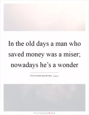 In the old days a man who saved money was a miser; nowadays he’s a wonder Picture Quote #1