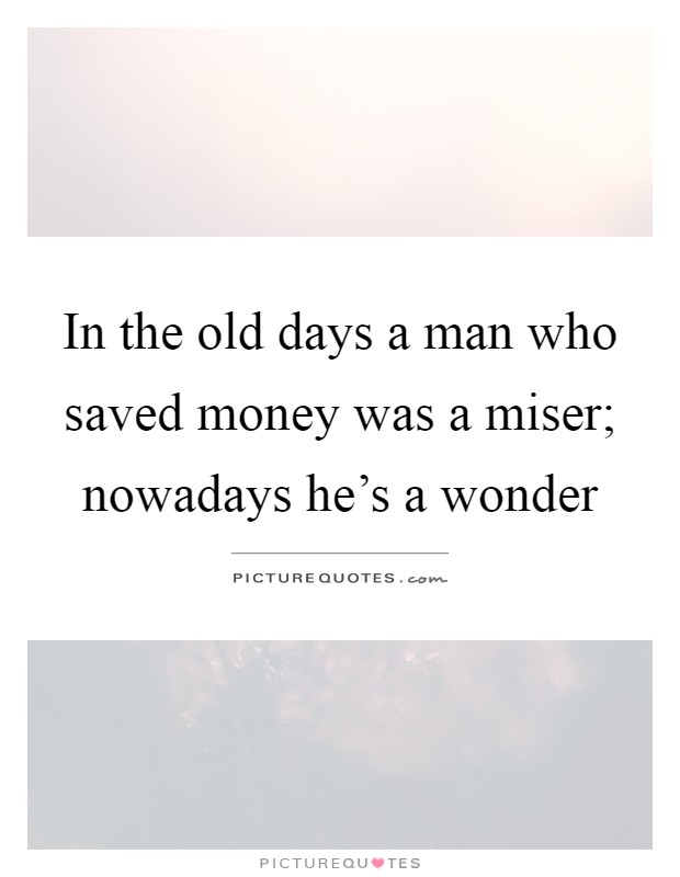 In the old days a man who saved money was a miser; nowadays he's a wonder Picture Quote #1