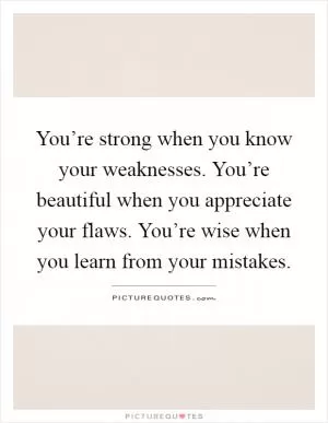 You’re strong when you know your weaknesses. You’re beautiful when you appreciate your flaws. You’re wise when you learn from your mistakes Picture Quote #1