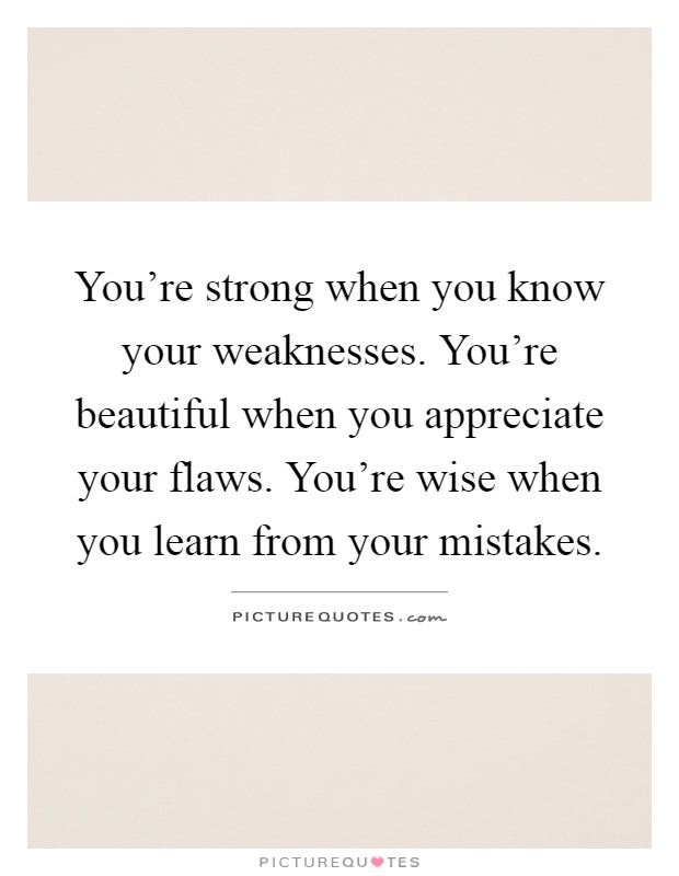You're strong when you know your weaknesses. You're beautiful when you appreciate your flaws. You're wise when you learn from your mistakes Picture Quote #1