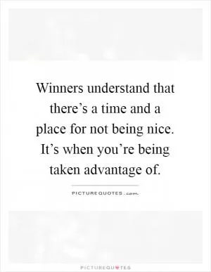 Winners understand that there’s a time and a place for not being nice. It’s when you’re being taken advantage of Picture Quote #1