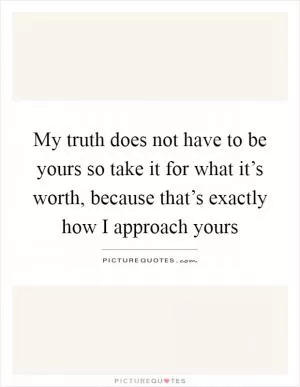 My truth does not have to be yours so take it for what it’s worth, because that’s exactly how I approach yours Picture Quote #1