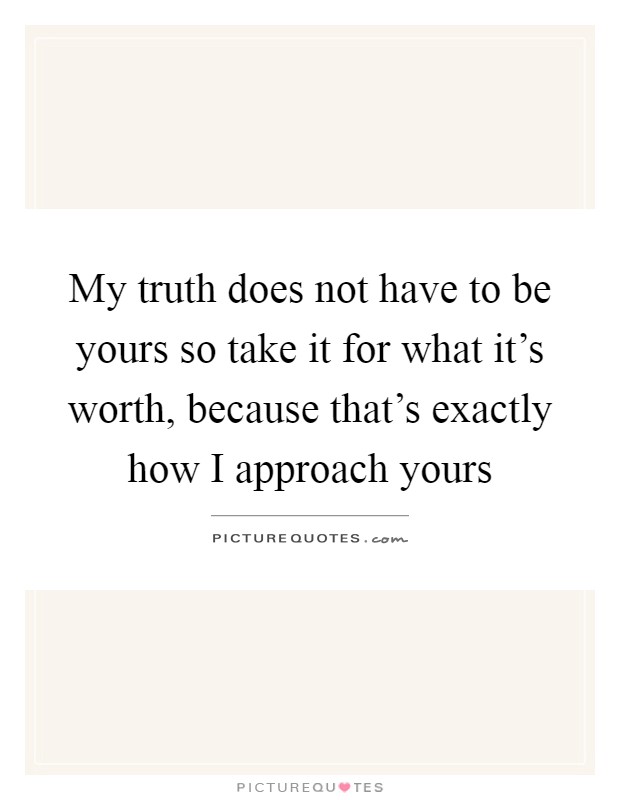 My truth does not have to be yours so take it for what it's worth, because that's exactly how I approach yours Picture Quote #1