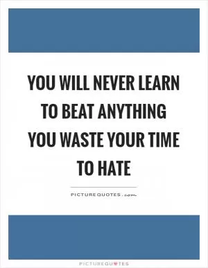 You will never learn to beat anything you waste your time to hate Picture Quote #1