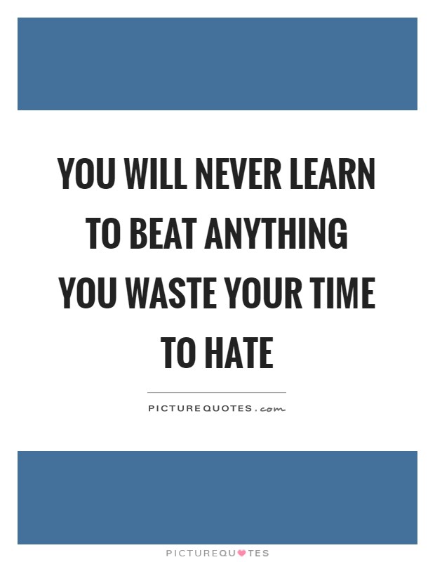You will never learn to beat anything you waste your time to hate Picture Quote #1
