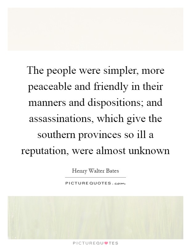 The people were simpler, more peaceable and friendly in their manners and dispositions; and assassinations, which give the southern provinces so ill a reputation, were almost unknown Picture Quote #1