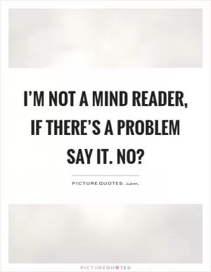 I’m not a mind reader, if there’s a problem say it. No? Picture Quote #1