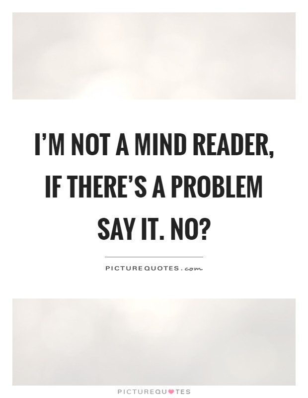 I'm not a mind reader, if there's a problem say it. No? Picture Quote #1