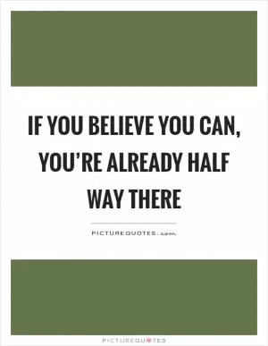 If you believe you can, you’re already half way there Picture Quote #1
