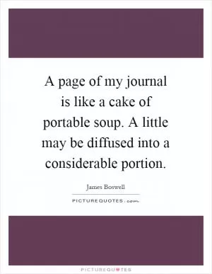 A page of my journal is like a cake of portable soup. A little may be diffused into a considerable portion Picture Quote #1