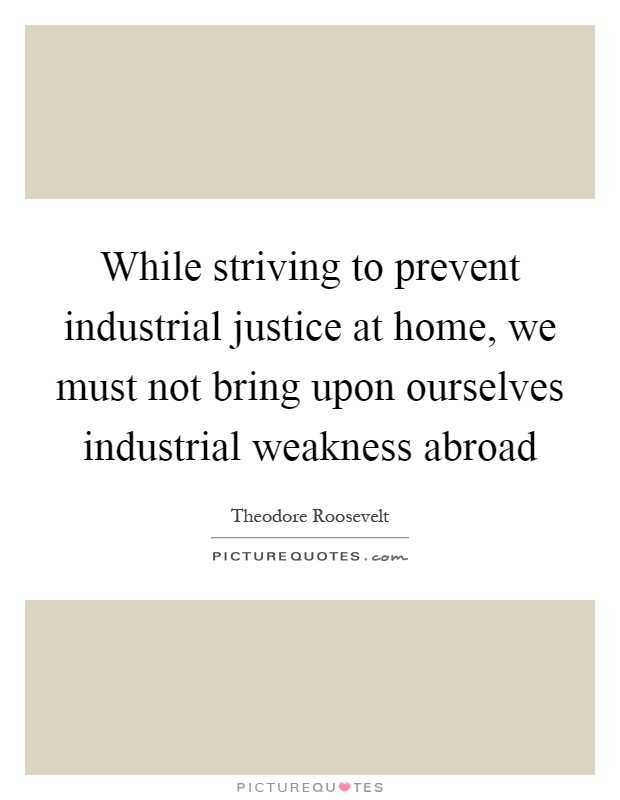 While striving to prevent industrial justice at home, we must not bring upon ourselves industrial weakness abroad Picture Quote #1